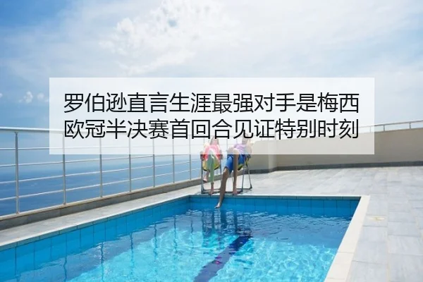 罗伯逊直言生涯最强对手是梅西 欧冠半决赛首回合见证特别时刻